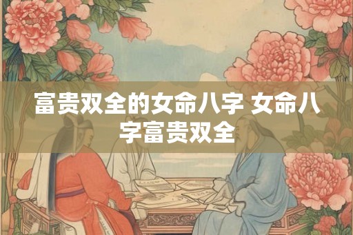 富贵双全的女命八字 女命八字富贵双全