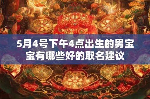 5月4号下午4点出生的男宝宝有哪些好的取名建议 5月4号下午4点出生的男宝宝有哪些好的取名建议