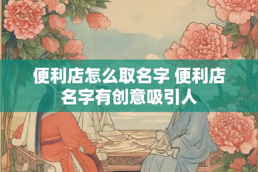 便利店怎么取名字 便利店名字有创意吸引人