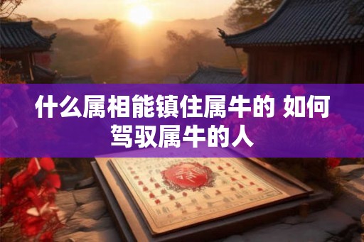 什么属相能镇住属牛的 如何驾驭属牛的人 什么属相能镇住属牛的 如何驾驭属牛的人