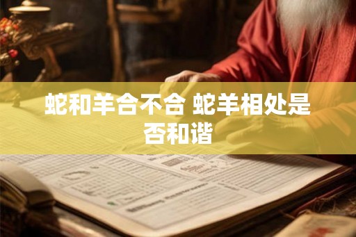 蛇和羊合不合 蛇羊相处是否和谐