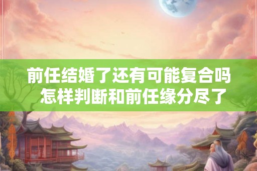 前任结婚了还有可能复合吗  怎样判断和前任缘分尽了