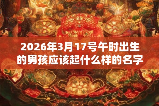 2026年3月17号午时出生的男孩应该起什么样的名字