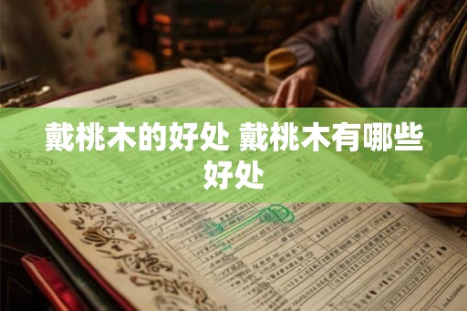 戴桃木的好处 戴桃木有哪些好处 戴桃木的好处 戴桃木有哪些好处