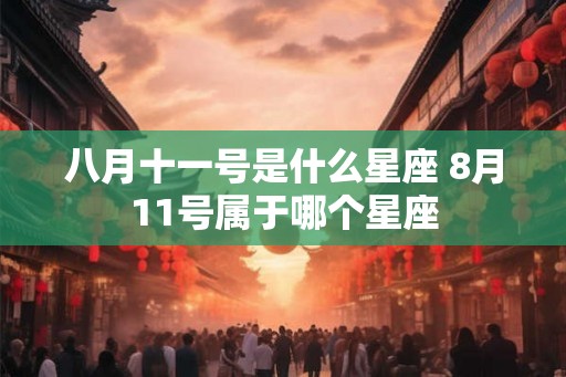 八月十一号是什么星座 8月11号属于哪个星座 八月十一号是什么星座 8月11号属于哪个星座