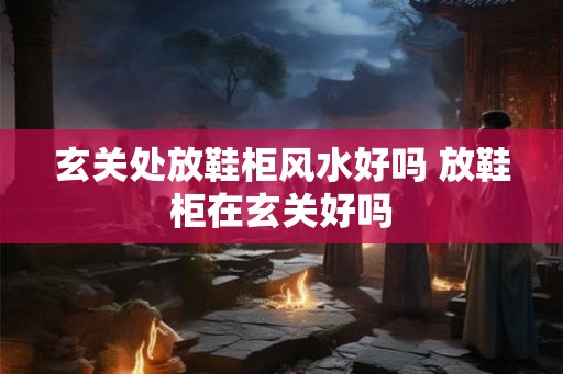 玄关处放鞋柜风水好吗 放鞋柜在玄关好吗