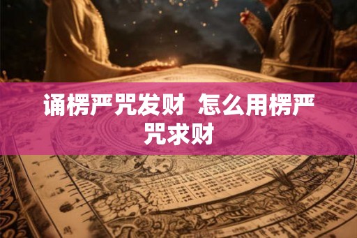 诵楞严咒发财 怎么用楞严咒求财 诵楞严咒发财 怎么用楞严咒求财