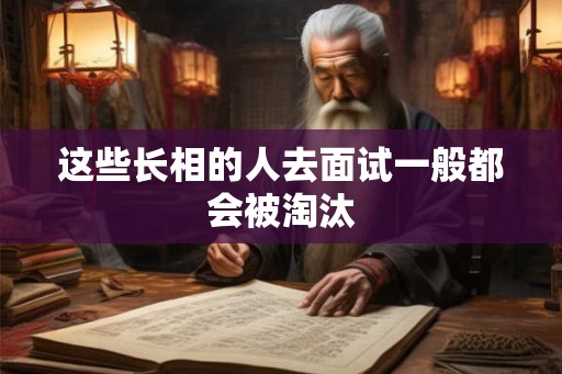 这些长相的人去面试一般都会被淘汰