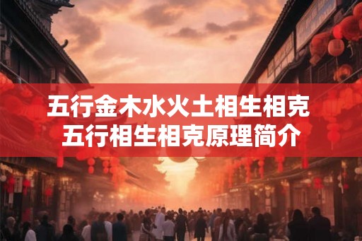 五行金木水火土相生相克 五行相生相克原理简介 五行金木水火土相生相克 五行相生相克原理简介
