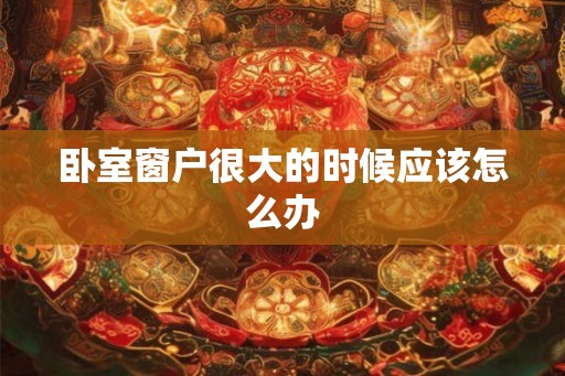 卧室窗户很大的时候应该怎么办