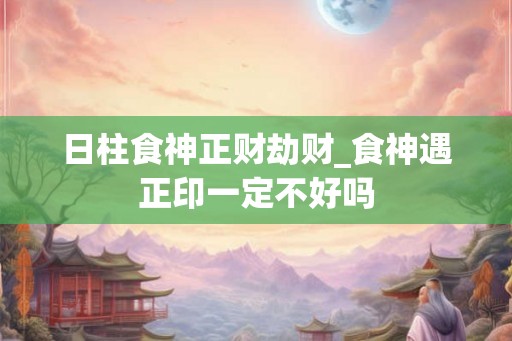 日柱食神正财劫财_食神遇正印一定不好吗