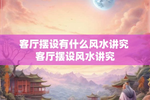 客厅摆设有什么风水讲究 客厅摆设风水讲究