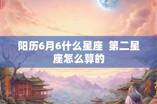 阳历6月6什么星座  第二星座怎么算的