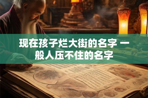 现在孩子烂大街的名字 一般人压不住的名字