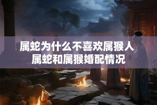 属蛇为什么不喜欢属猴人 属蛇和属猴婚配情况