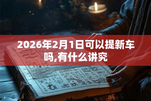 2026年2月1日可以提新车吗,有什么讲究