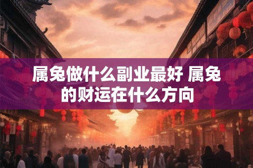 属兔做什么副业最好 属兔的财运在什么方向