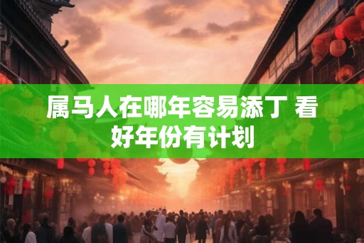 属马人在哪年容易添丁 看好年份有计划