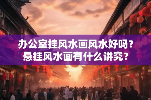 办公室挂风水画风水好吗？悬挂风水画有什么讲究？