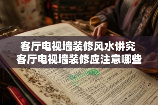 客厅电视墙装修风水讲究 客厅电视墙装修应注意哪些风水