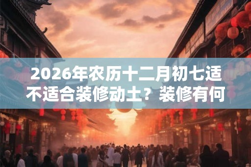 2026年农历十二月初七适不适合装修动土？装修有何仪式？