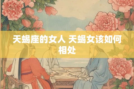 天蝎座的女人 天蝎女该如何相处
