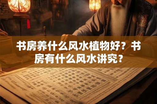 书房养什么风水植物好？书房有什么风水讲究？