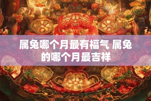 属兔哪个月最有福气 属兔的哪个月最吉祥 属兔哪个月最有福气 属兔的哪个月最吉祥
