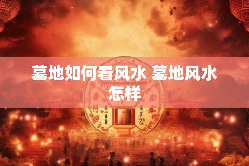 墓地如何看风水 墓地风水怎样