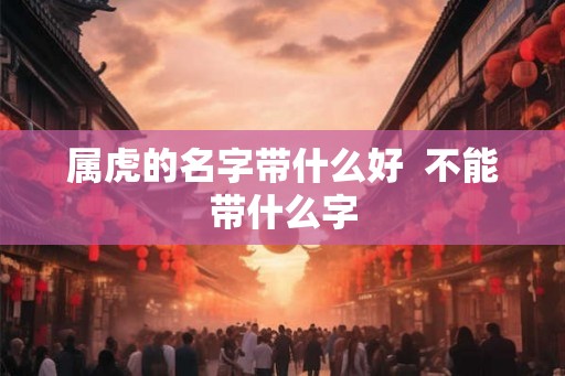 属虎的名字带什么好 不能带什么字 属虎的名字带什么好 不能带什么字