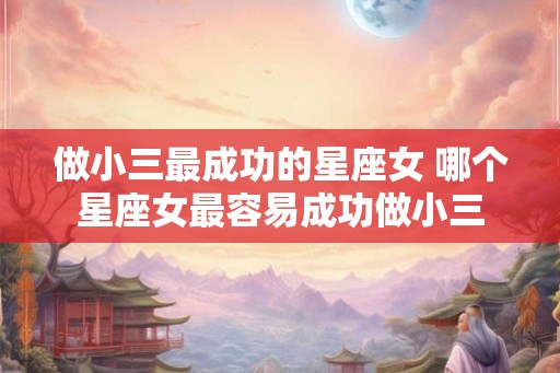 做小三最成功的星座女 哪个星座女最容易成功做小三