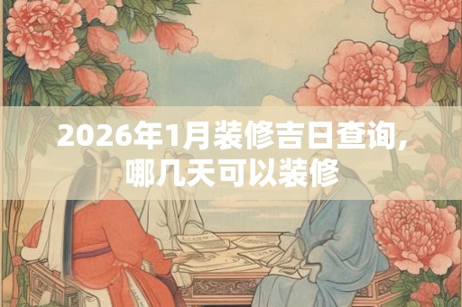 2026年1月装修吉日查询,哪几天可以装修