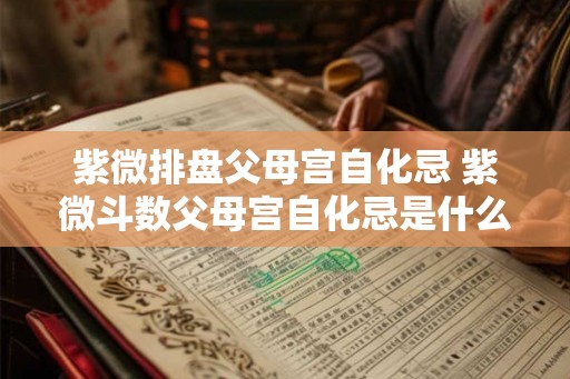 紫微排盘父母宫自化忌 紫微斗数父母宫自化忌是什么意思