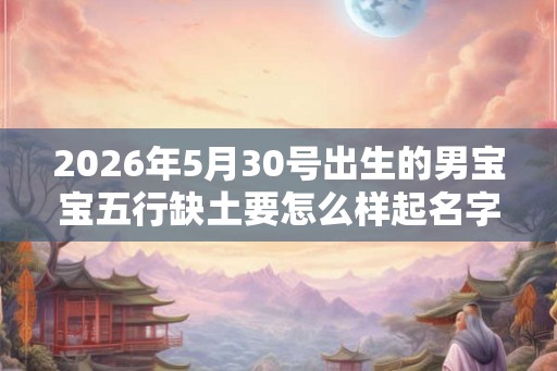 2026年5月30号出生的男宝宝五行缺土要怎么样起名字 2026年5月30号出生的男宝宝五行缺土要怎么样起名字