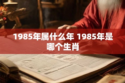 1985年属什么年 1985年是哪个生肖