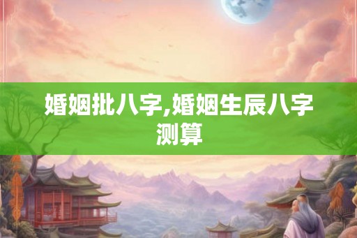 婚姻批八字,婚姻生辰八字测算