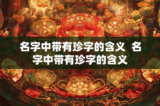 名字中带有珍字的含义  名字中带有珍字的含义