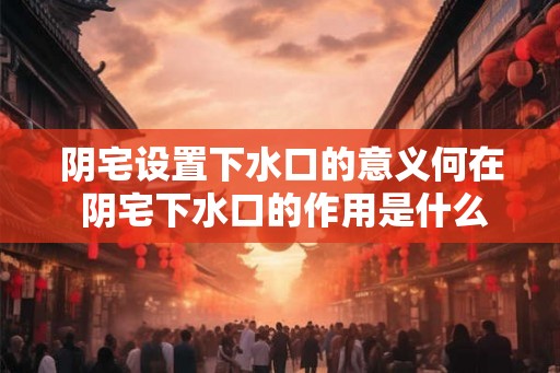阴宅设置下水口的意义何在 阴宅下水口的作用是什么