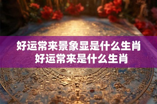 好运常来景象显是什么生肖  好运常来是什么生肖