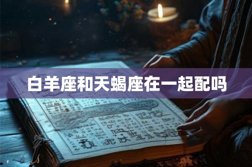 白羊座和天蝎座在一起配吗
