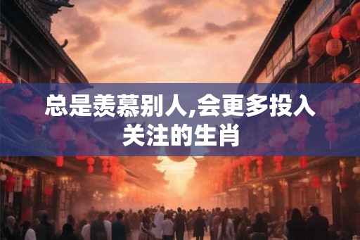 总是羡慕别人,会更多投入关注的生肖