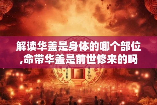 解读华盖是身体的哪个部位,命带华盖是前世修来的吗
