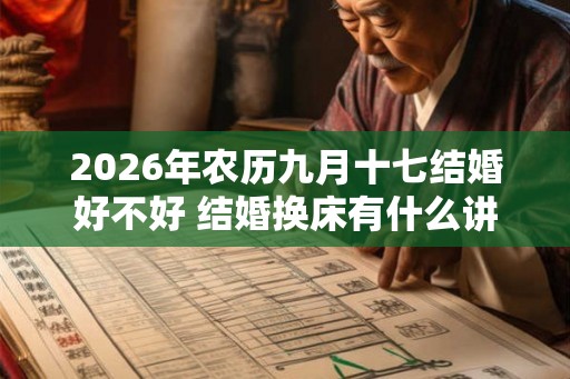 2026年农历九月十七结婚好不好 结婚换床有什么讲究吗