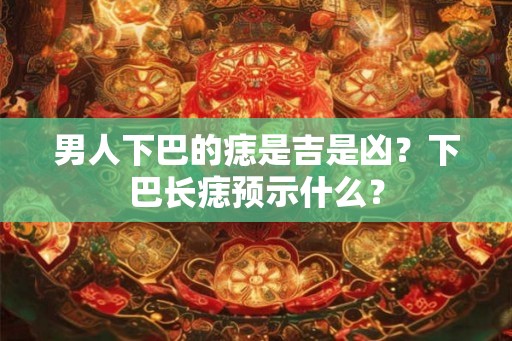 男人下巴的痣是吉是凶？下巴长痣预示什么？