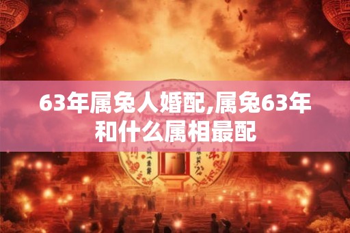 63年属兔人婚配,属兔63年和什么属相最配