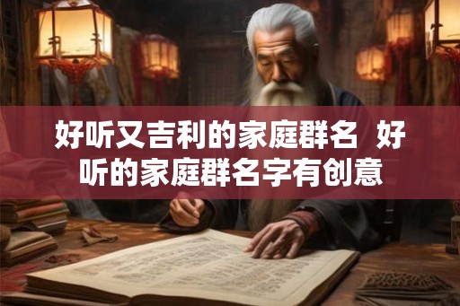 好听又吉利的家庭群名  好听的家庭群名字有创意