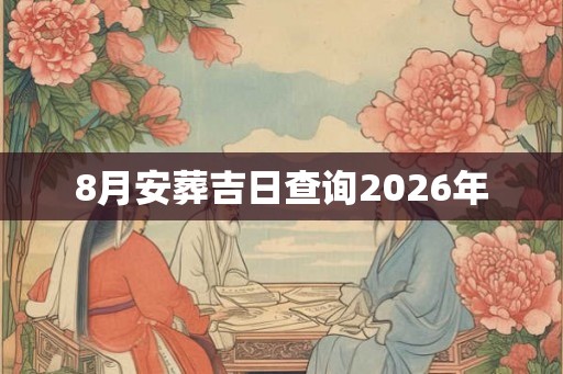 8月安葬吉日查询2026年 8月安葬吉日查询2026年
