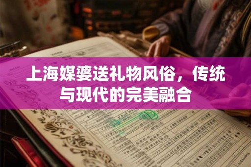 上海媒婆送礼物风俗，传统与现代的完美融合