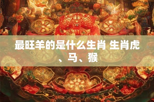 最旺羊的是什么生肖 生肖虎、马、猴