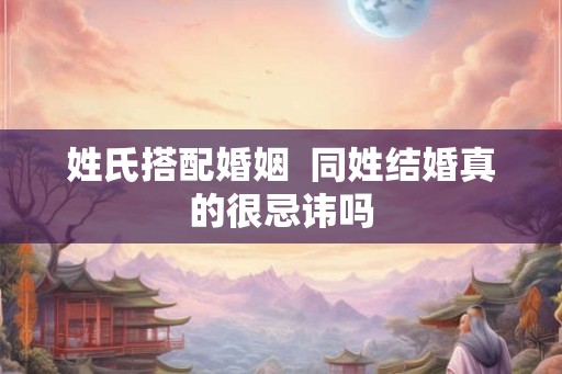 姓氏搭配婚姻  同姓结婚真的很忌讳吗